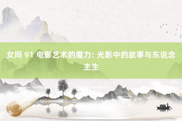 女同 91 电影艺术的魔力: 光影中的故事与东说念主生