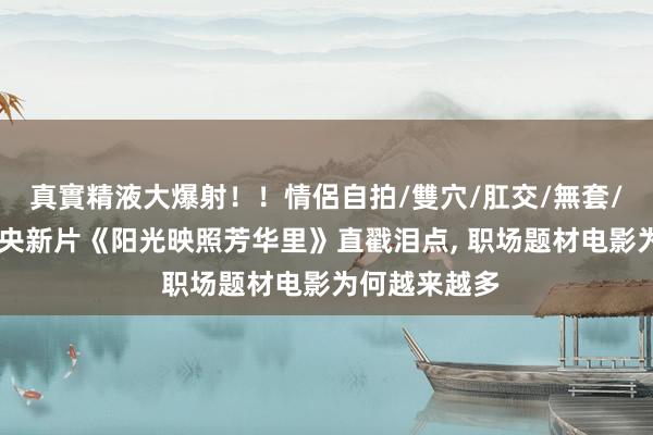 真實精液大爆射！！情侶自拍/雙穴/肛交/無套/大量噴精 肖央新片《阳光映照芳华里》直戳泪点, 职场题材电影为何越来越多