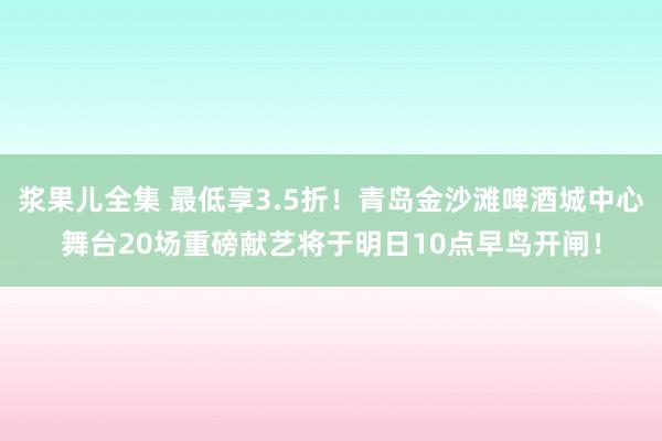 浆果儿全集 最低享3.5折！青岛金沙滩啤酒城中心舞台20场重磅献艺将于明日10点早鸟开闸！