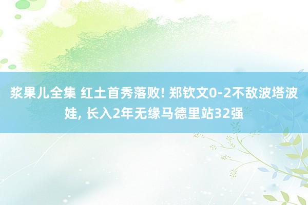浆果儿全集 红土首秀落败! 郑钦文0-2不敌波塔波娃, 长入2年无缘马德里站32强