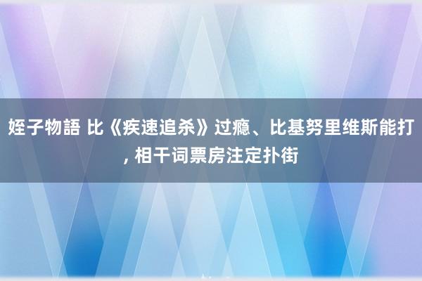 姪子物語 比《疾速追杀》过瘾、比基努里维斯能打, 相干词票房注定扑街