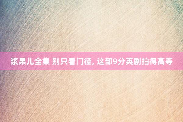 浆果儿全集 别只看门径, 这部9分英剧拍得高等