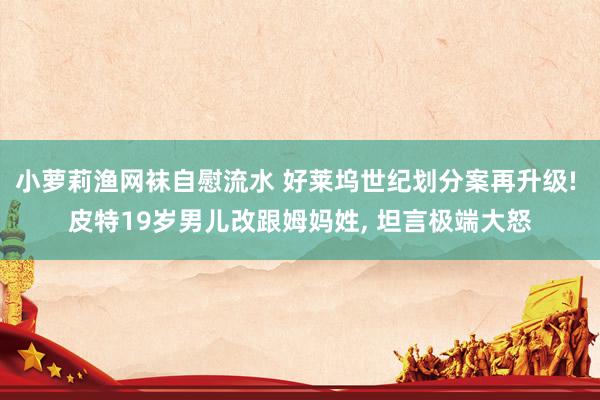 小萝莉渔网袜自慰流水 好莱坞世纪划分案再升级! 皮特19岁男儿改跟姆妈姓, 坦言极端大怒