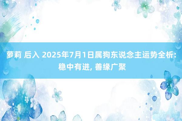 萝莉 后入 2025年7月1日属狗东说念主运势全析: 稳中有进, 善缘广聚
