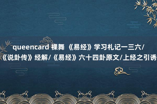queencard 裸舞 《易经》学习札记一三六/《说卦传》经解/《易经》六十四卦原文/上经之引诱