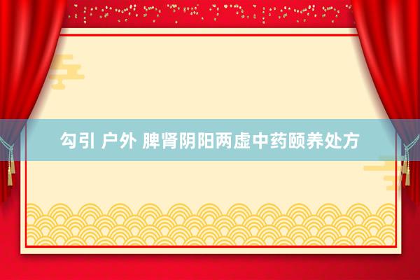 勾引 户外 脾肾阴阳两虚中药颐养处方