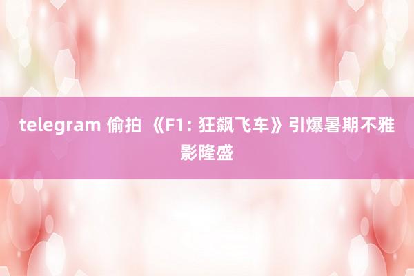 telegram 偷拍 《F1: 狂飙飞车》引爆暑期不雅影隆盛