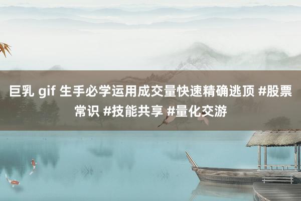 巨乳 gif 生手必学运用成交量快速精确逃顶 #股票常识 #技能共享 #量化交游